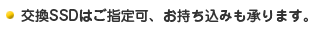 交換SSDはご指定可、お持ち込みも承ります。