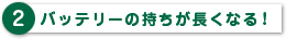 バッテリーの持ちが長くなる！