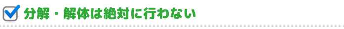 分解・解体は絶対に行わない