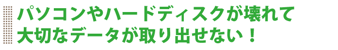 パソコンやハードディスクが壊れて大切なデータが取り出せない！