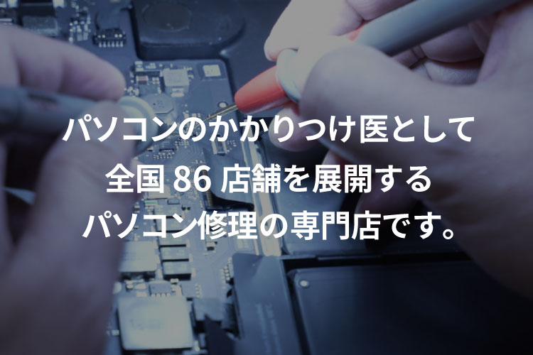 パソコンのかかりつけ医として全国86店舗を展開するパソコン修理の専門店です