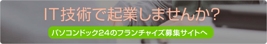 IT技術で起業しませんか？　パソコンドック24のフランチャイズ募集サイトへ